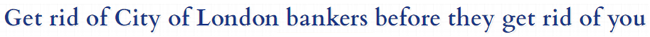 Get rid of City of London bankers before they get rid of you Get rid of City of London bankers before they get rid of you